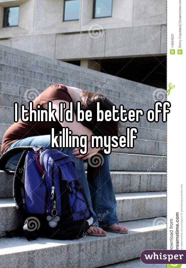 I think I'd be better off killing myself