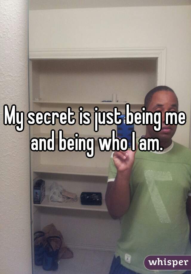 My secret is just being me and being who I am.