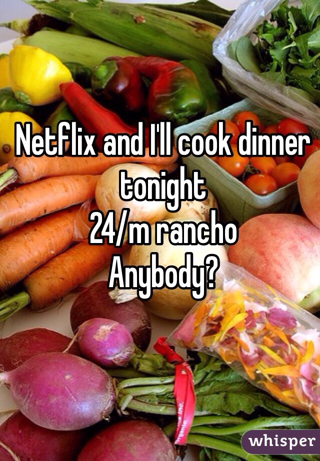 Netflix and I'll cook dinner tonight
24/m rancho
Anybody?