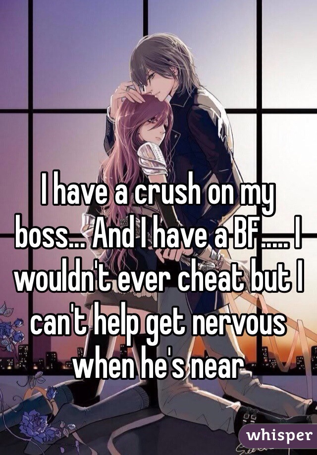 I have a crush on my boss... And I have a BF..... I wouldn't ever cheat but I can't help get nervous when he's near 