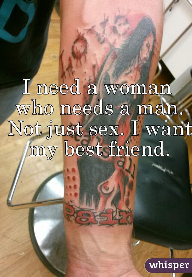 I need a woman who needs a man. Not just sex. I want my best friend.