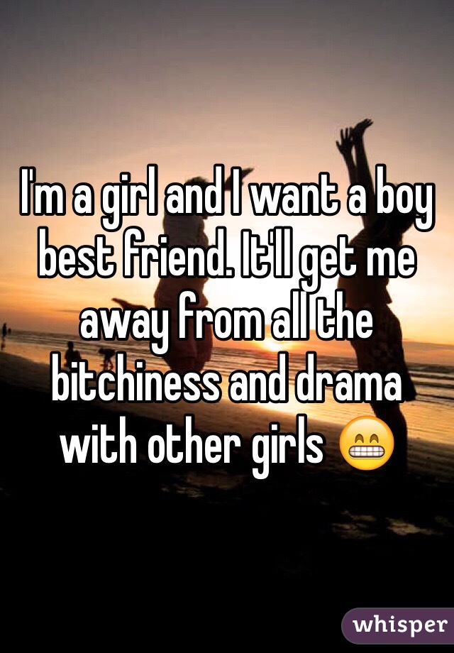 I'm a girl and I want a boy best friend. It'll get me away from all the bitchiness and drama with other girls 😁