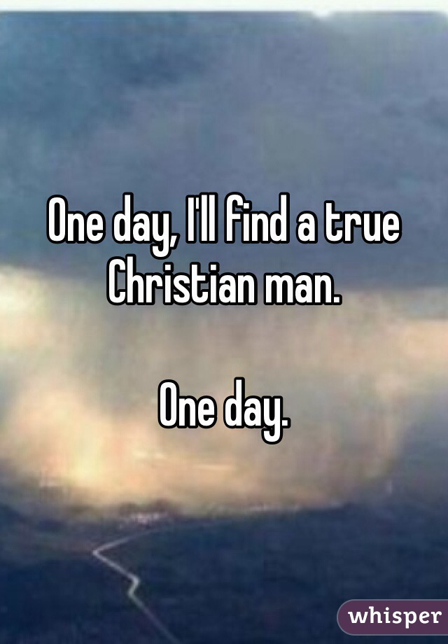 One day, I'll find a true Christian man. 

One day.