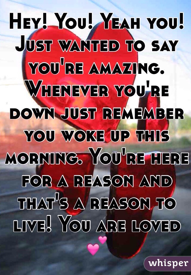 Hey! You! Yeah you! Just wanted to say you're amazing. Whenever you're down just remember you woke up this morning. You're here for a reason and that's a reason to live! You are loved 💕