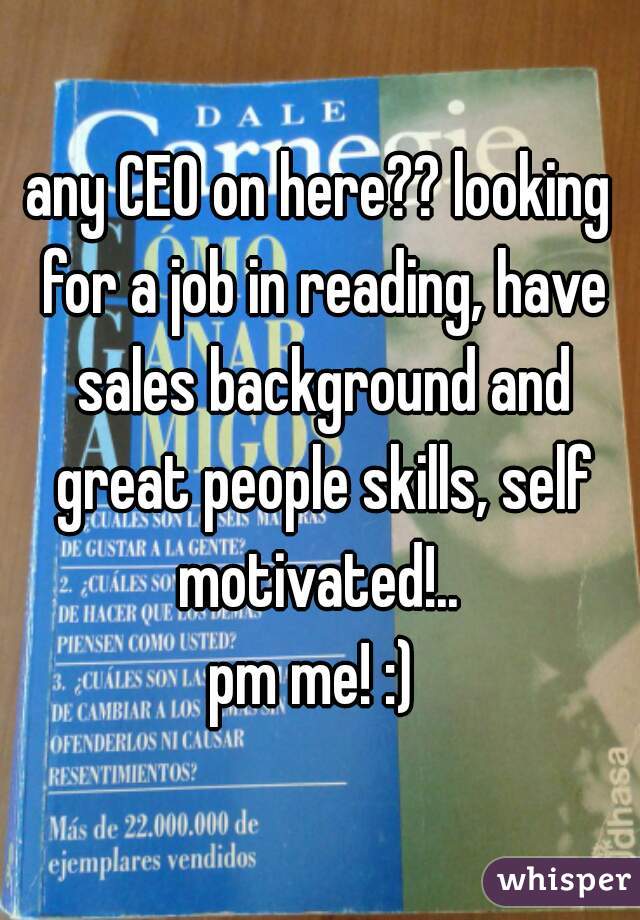 any CEO on here?? looking for a job in reading, have sales background and great people skills, self motivated!.. 
pm me! :) 