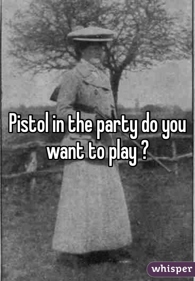 Pistol in the party do you want to play ? 