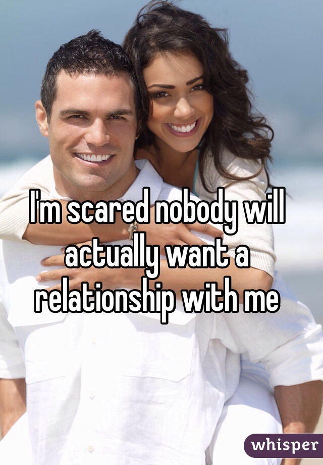 I'm scared nobody will actually want a relationship with me 