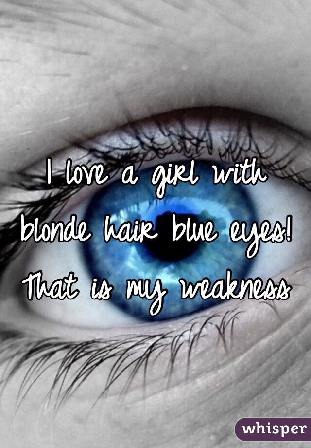 I love a girl with blonde hair blue eyes! That is my weakness 