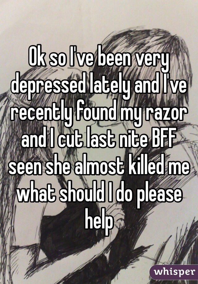 Ok so I've been very depressed lately and I've recently found my razor and I cut last nite BFF seen she almost killed me what should I do please help 