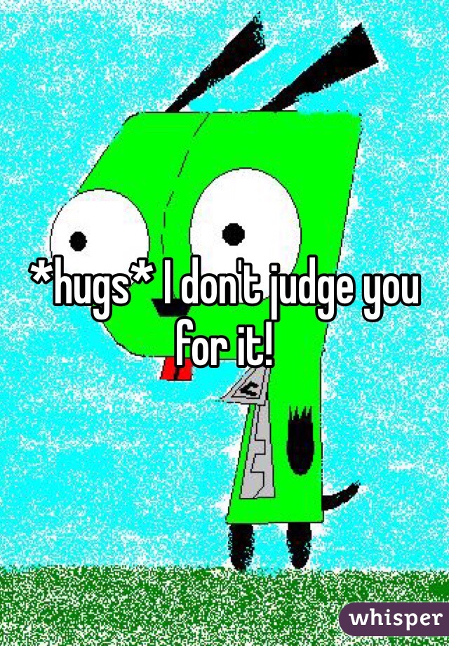 *hugs* I don't judge you for it!