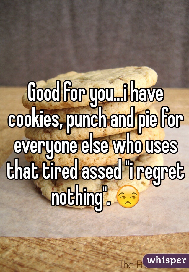 Good for you...i have cookies, punch and pie for everyone else who uses that tired assed "i regret nothing". 😒