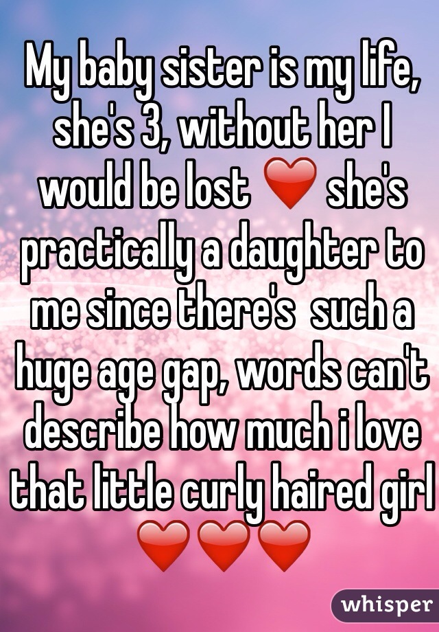 My baby sister is my life, she's 3, without her I would be lost ❤️ she's practically a daughter to me since there's  such a huge age gap, words can't describe how much i love that little curly haired girl ❤️❤️❤️