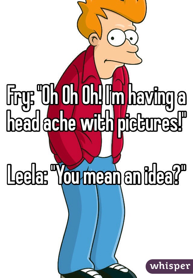 Fry: "Oh Oh Oh! I'm having a head ache with pictures!"

Leela: "You mean an idea?"