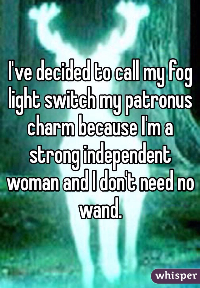 I've decided to call my fog light switch my patronus charm because I'm a strong independent woman and I don't need no wand. 