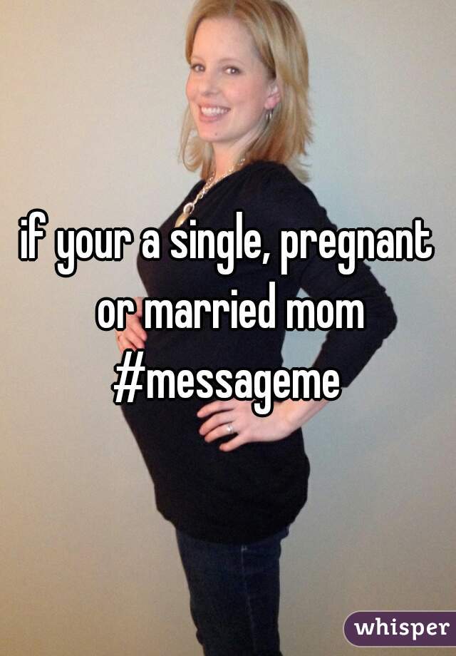 if your a single, pregnant or married mom #messageme 