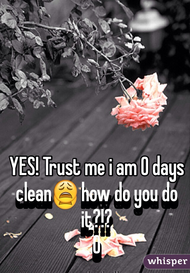 YES! Trust me i am 0 days clean😩 how do you do it?!?
O