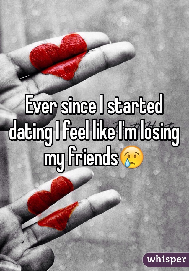 Ever since I started dating I feel like I'm losing my friends