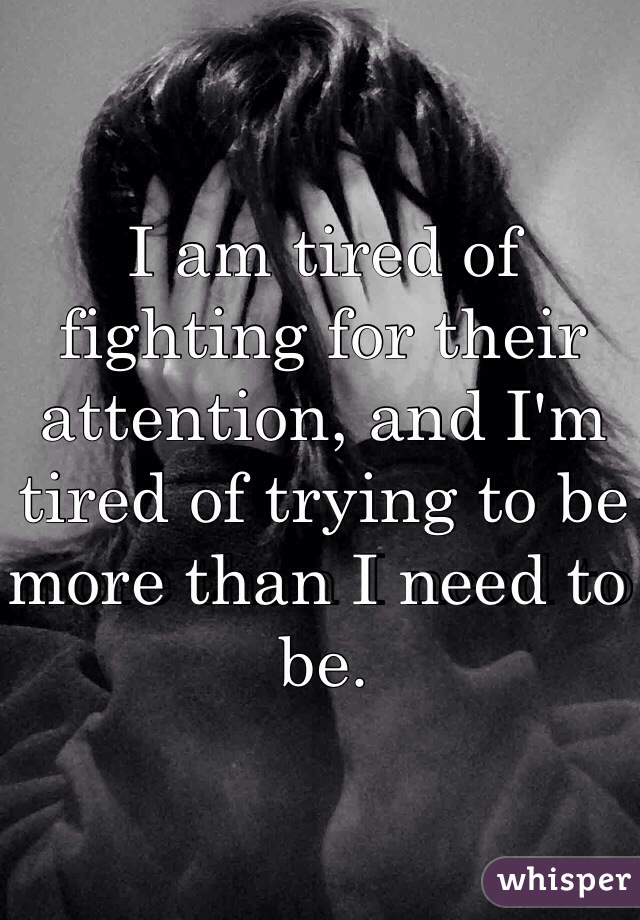 I am tired of fighting for their attention, and I'm tired of trying to be more than I need to be.