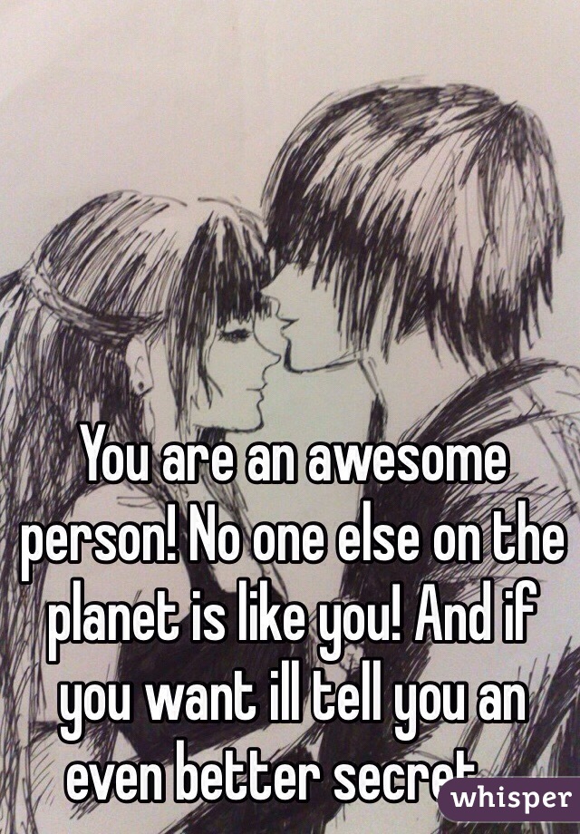 You are an awesome person! No one else on the planet is like you! And if you want ill tell you an even better secret.... 