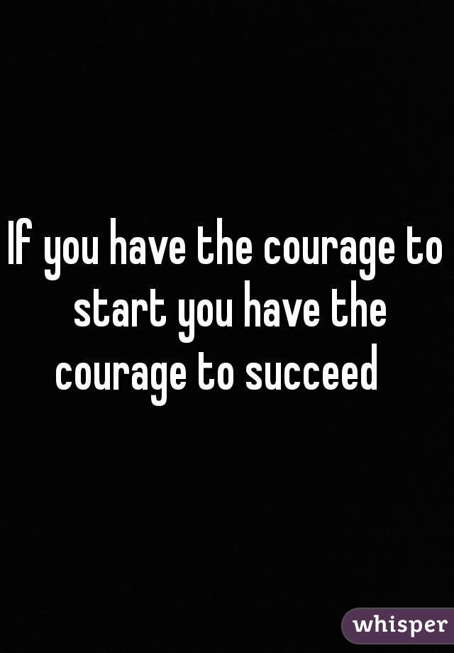 If you have the courage to start you have the courage to succeed   