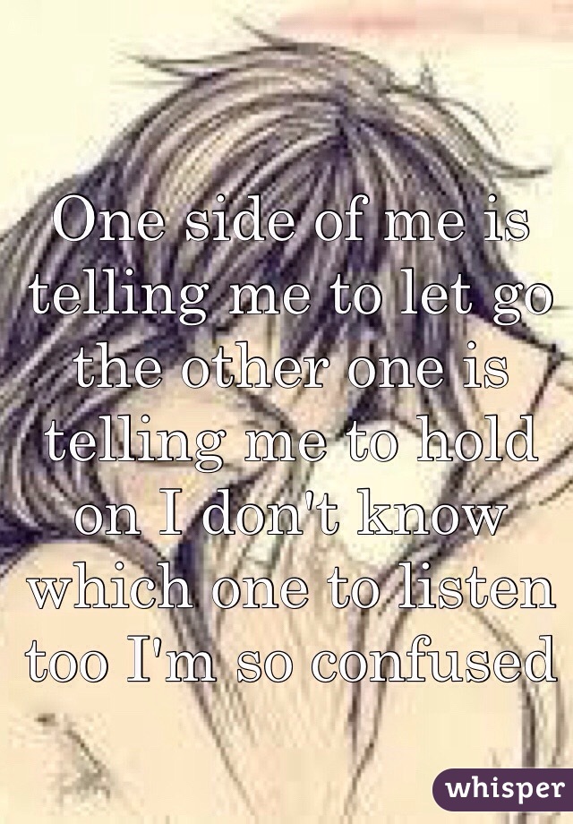 One side of me is telling me to let go the other one is telling me to hold on I don't know which one to listen too I'm so confused 