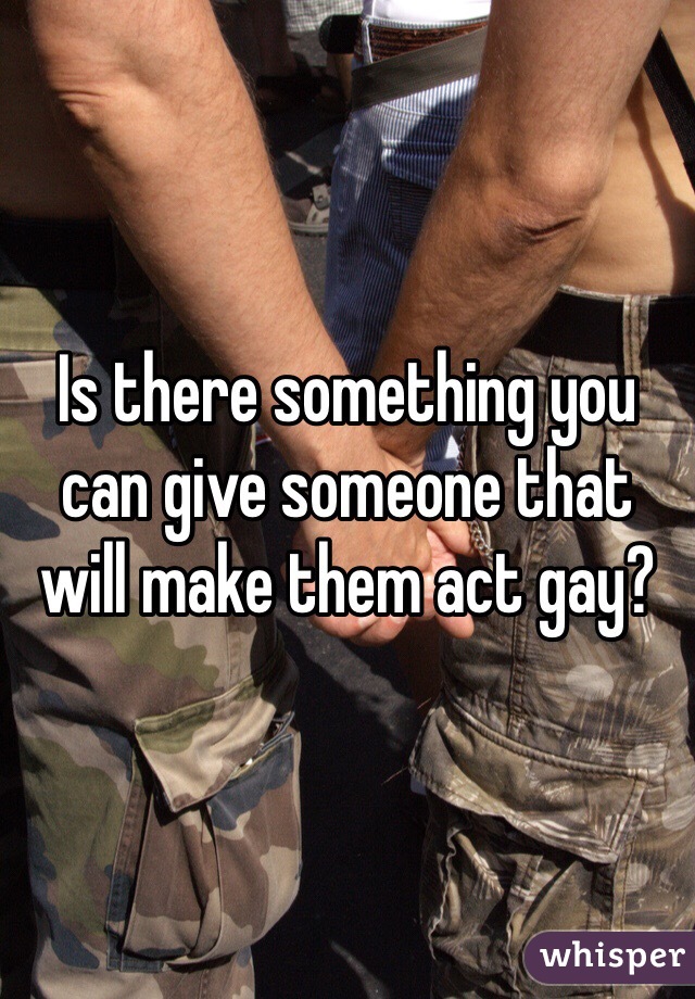 Is there something you can give someone that will make them act gay?