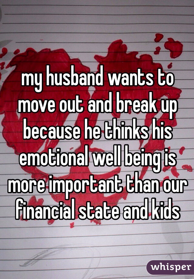 my husband wants to move out and break up because he thinks his emotional well being is more important than our financial state and kids