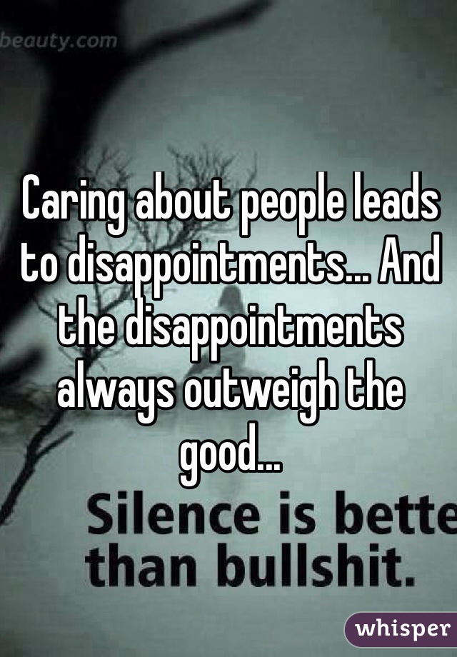 Caring about people leads to disappointments... And the disappointments always outweigh the good...
