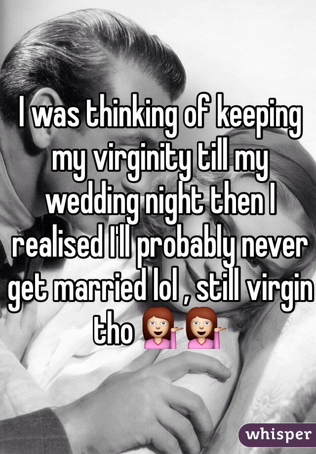 I was thinking of keeping my virginity till my wedding night then I realised I'll probably never get married lol , still virgin tho 💁💁