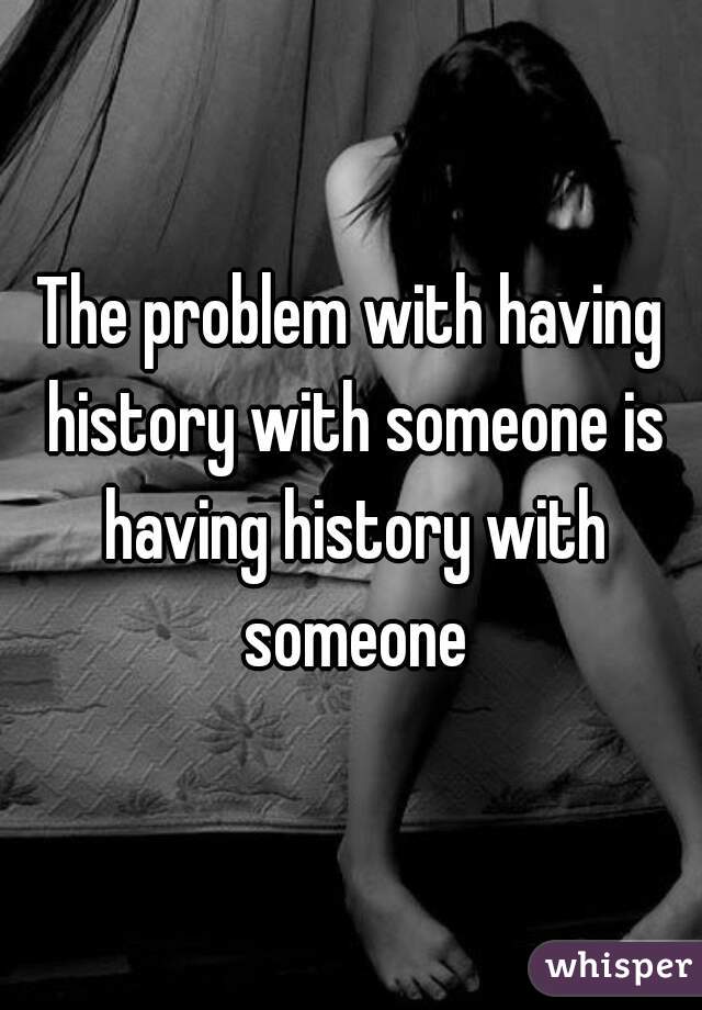 The problem with having history with someone is having history with someone