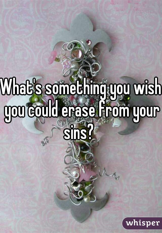 What's something you wish you could erase from your sins?  