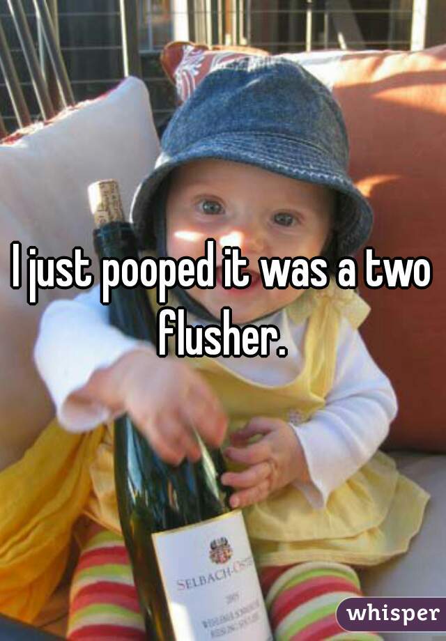 I just pooped it was a two flusher. 