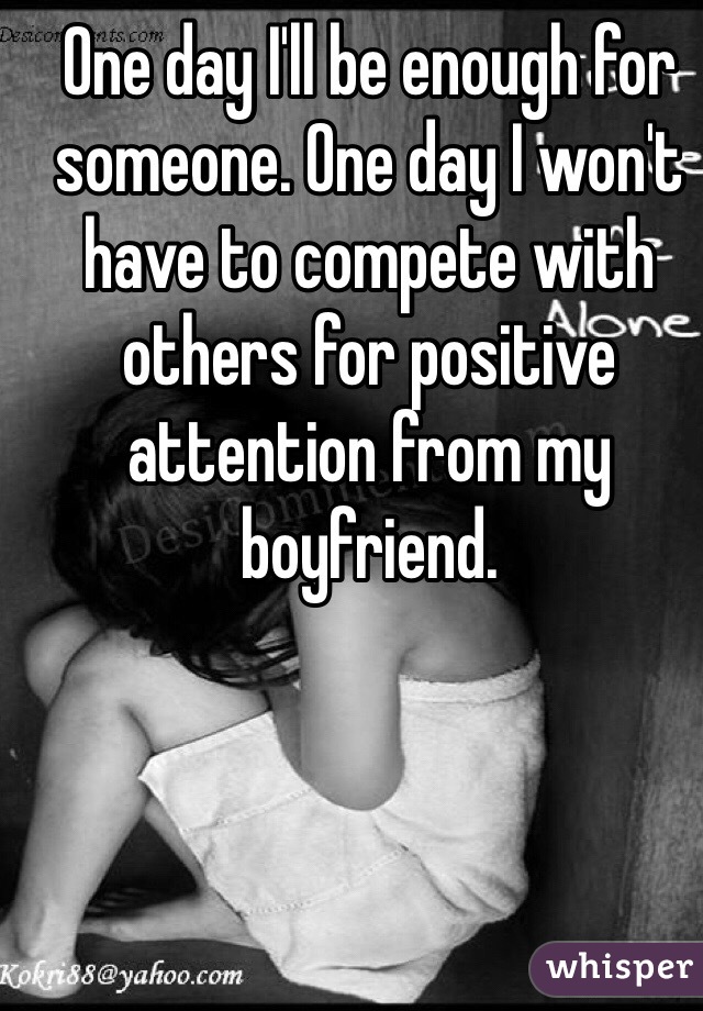 One day I'll be enough for someone. One day I won't have to compete with others for positive attention from my boyfriend.