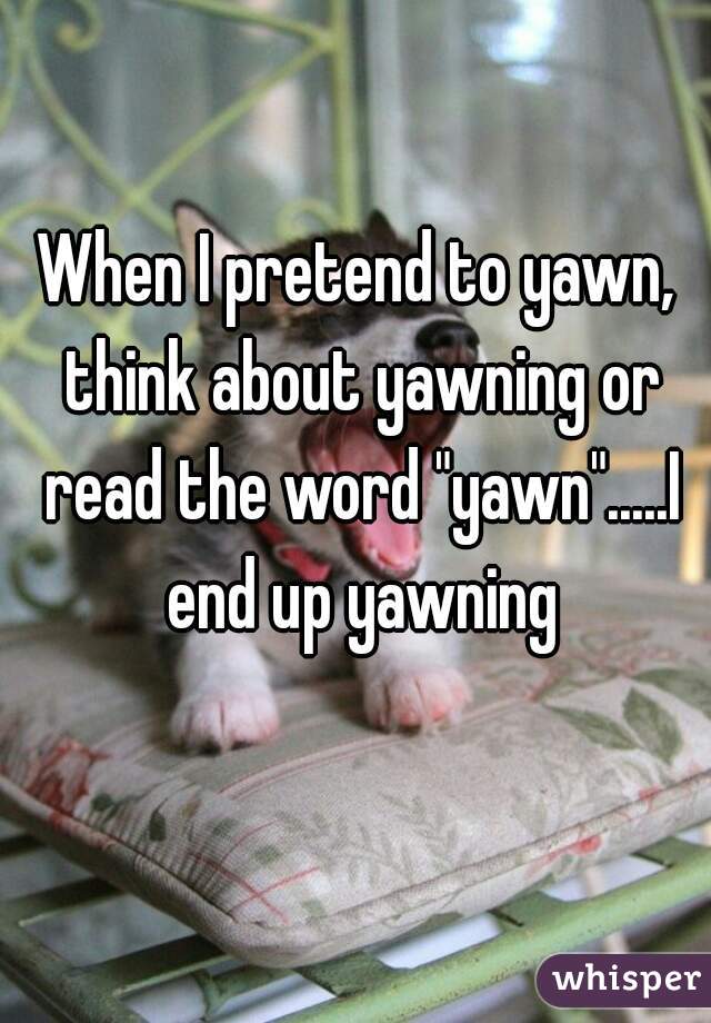 When I pretend to yawn, think about yawning or read the word "yawn".....I end up yawning