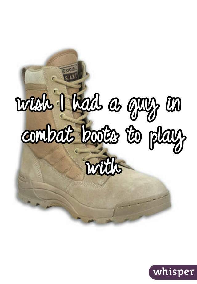 wish I had a guy in combat boots to play with