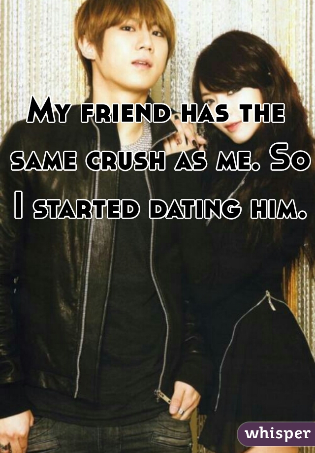 My friend has the same crush as me. So I started dating him.