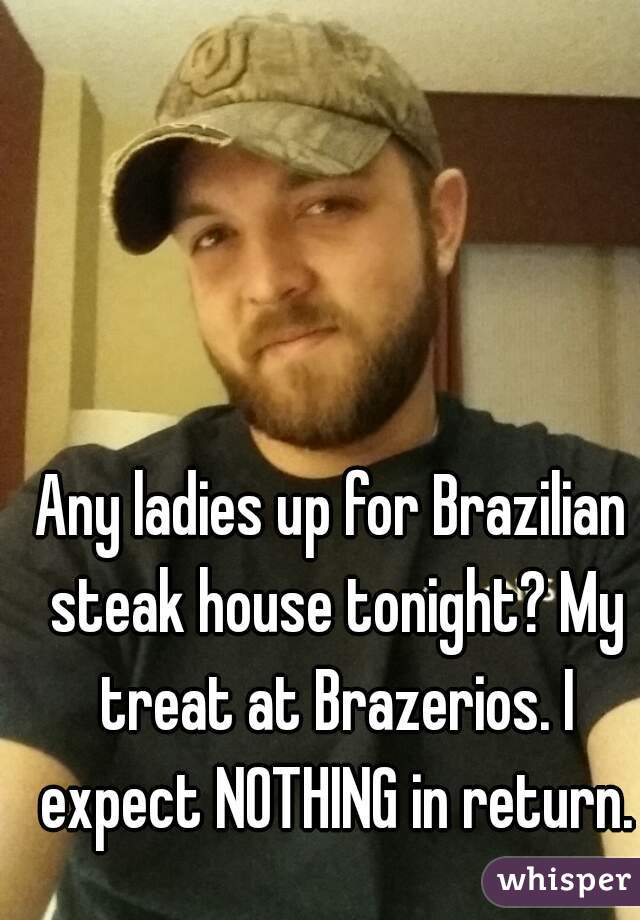 Any ladies up for Brazilian steak house tonight? My treat at Brazerios. I expect NOTHING in return.