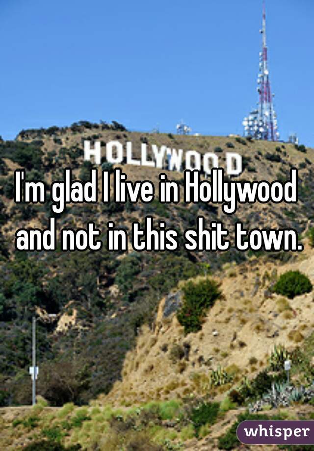 I'm glad I live in Hollywood and not in this shit town.
