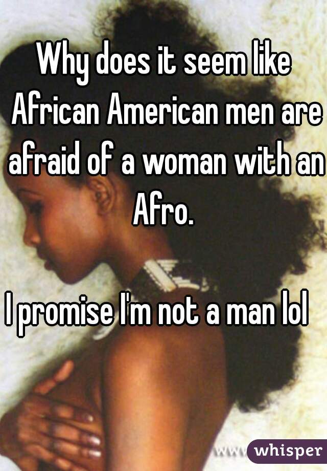 Why does it seem like African American men are afraid of a woman with an Afro. 

I promise I'm not a man lol  