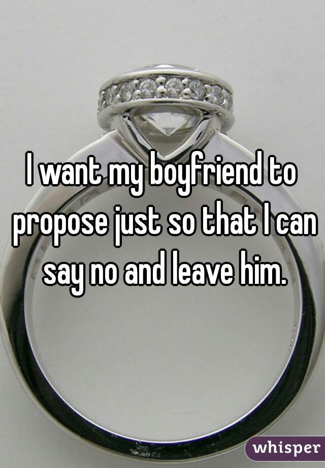 I want my boyfriend to propose just so that I can say no and leave him.