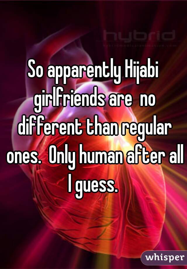 So apparently Hijabi girlfriends are  no different than regular ones.  Only human after all I guess. 