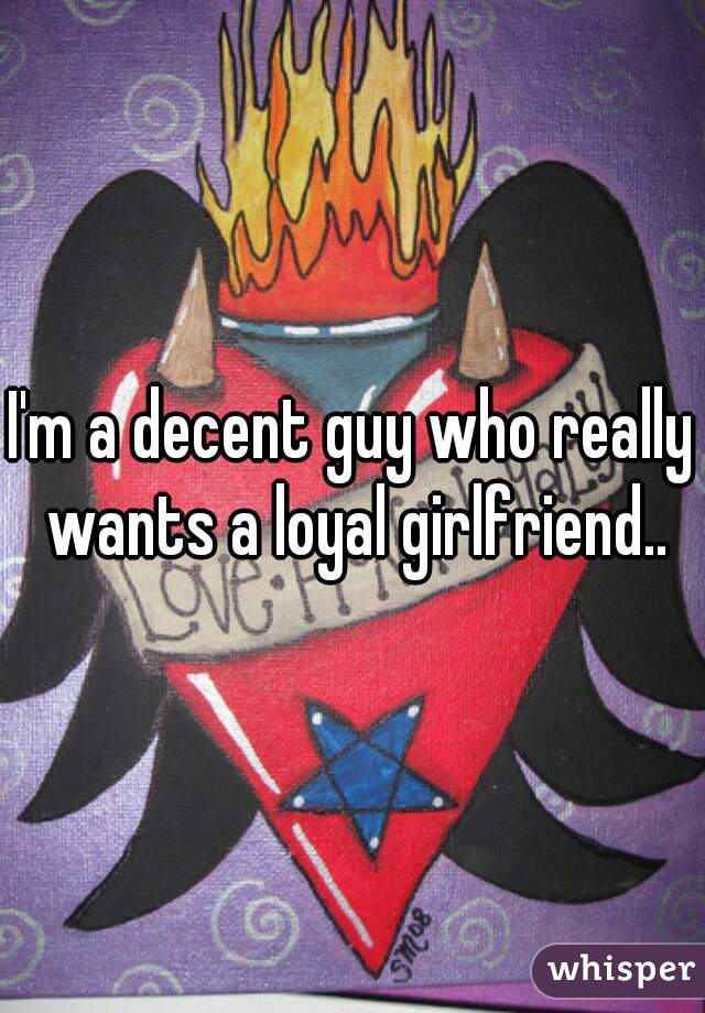 I'm a decent guy who really wants a loyal girlfriend..