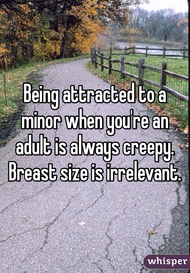 Being attracted to a minor when you're an adult is always creepy. Breast size is irrelevant. 