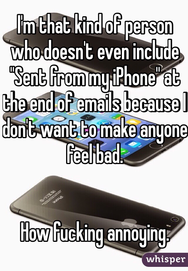 I'm that kind of person who doesn't even include "Sent from my iPhone" at the end of emails because I don't want to make anyone feel bad. 


How fucking annoying. 