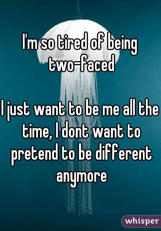 I'm so tired of being two-faced

I just want to be me all the time, I dont want to pretend to be different anymore