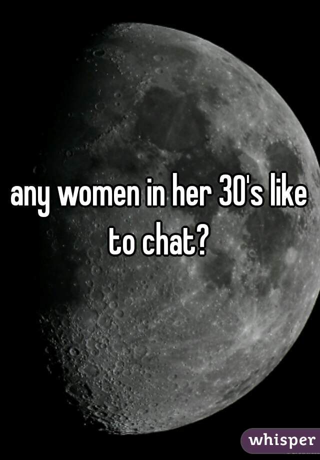 any women in her 30's like to chat? 