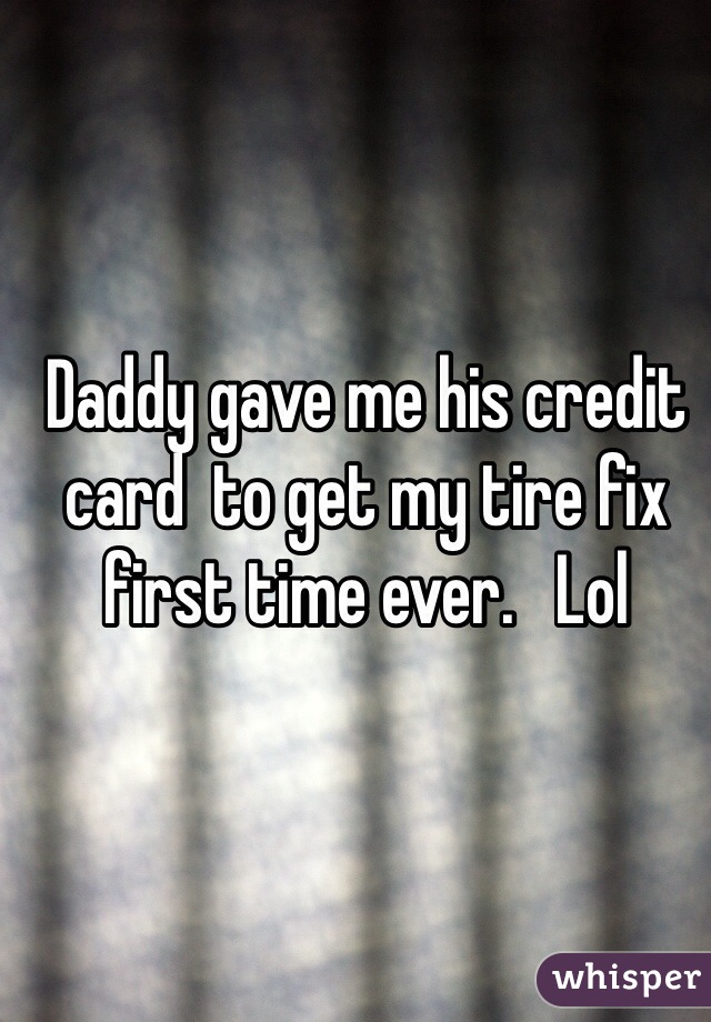 Daddy gave me his credit card  to get my tire fix first time ever.   Lol 