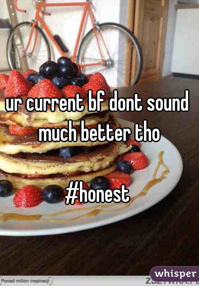 ur current bf dont sound much better tho

#honest