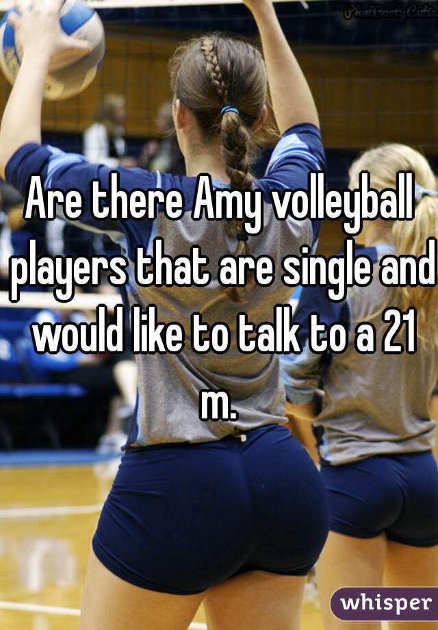 Are there Amy volleyball players that are single and would like to talk to a 21 m. 