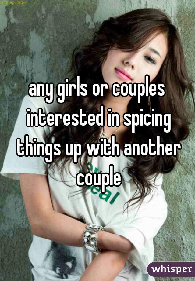 any girls or couples interested in spicing things up with another couple